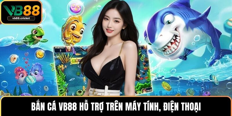 Bắn cá VB88 hỗ trợ trên máy tính, điện thoại