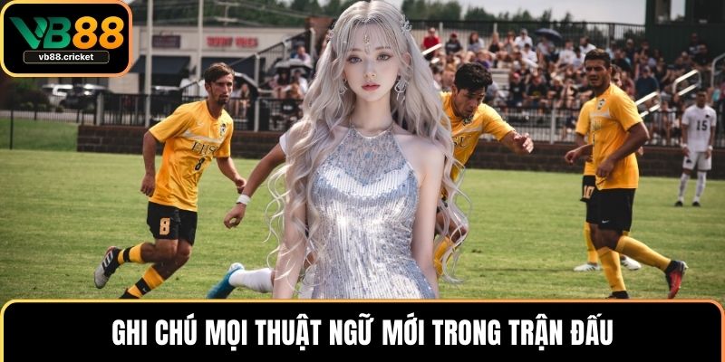 Ghi chú mọi thuật ngữ mới trong trận đấu