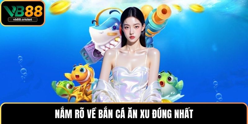 Nắm rõ về bắn cá ăn xu đúng nhất