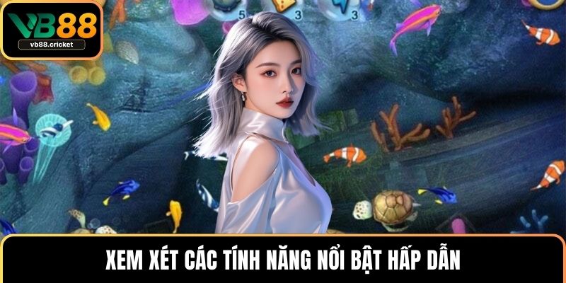 Xem xét các tính năng nổi bật hấp dẫn